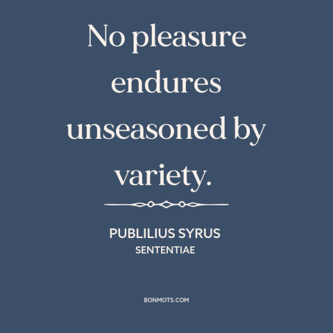 A quote by Publilius Syrus about variety: “No pleasure endures unseasoned by variety.”