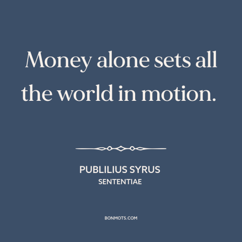 A quote by Publilius Syrus about power of money: “Money alone sets all the world in motion.”