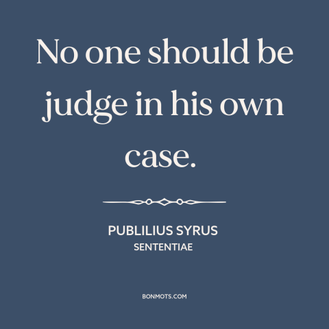 A quote by Publilius Syrus about legal theory: “No one should be judge in his own case.”