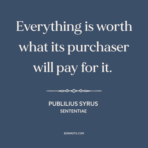 A quote by Publilius Syrus about prices: “Everything is worth what its purchaser will pay for it.”