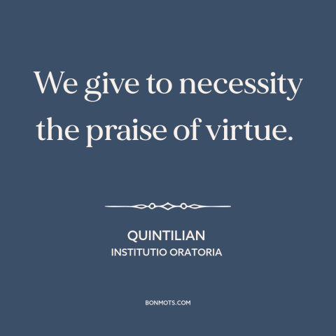 A quote by Quintilian about necessity: “We give to necessity the praise of virtue.”