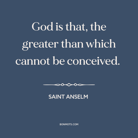 A quote by St. Anselm about nature of god: “God is that, the greater than which cannot be conceived.”