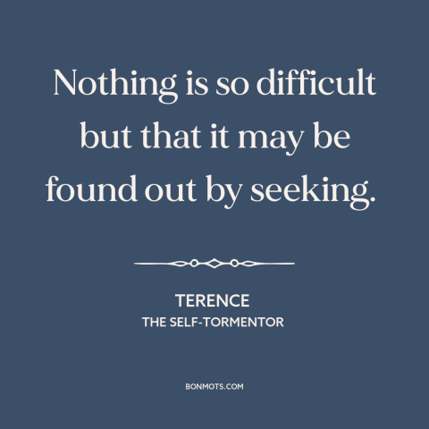 A quote by Terence: “Nothing is so difficult but that it may be found out by seeking.”