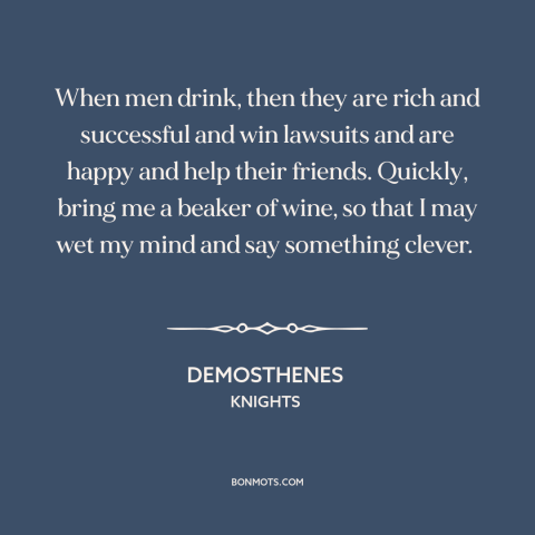 A quote by Aristophanes about reasons to drink: “When men drink, then they are rich and successful and win lawsuits and are…”