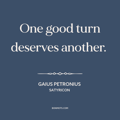 A quote by Gaius Petronius about paying it forward: “One good turn deserves another.”