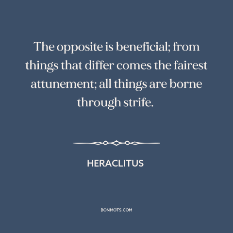 A quote by Heraclitus about opposites: “The opposite is beneficial; from things that differ comes the fairest…”