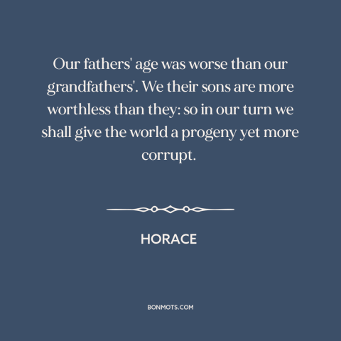 A quote by Horace about kids these days: “Our fathers' age was worse than our grandfathers'. We their sons are more…”