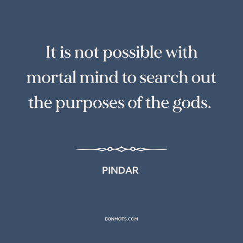 A quote by Pindar about inscrutability of god: “It is not possible with mortal mind to search out the purposes of the…”