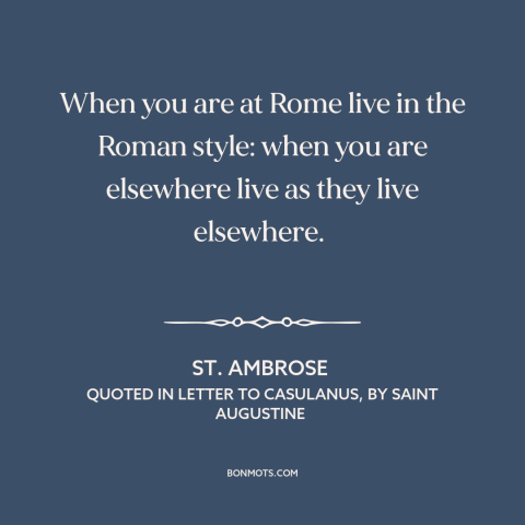 A quote by St. Ambrose about cultural sensitivity: “When you are at Rome live in the Roman style: when you are elsewhere…”