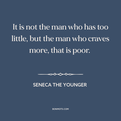 A quote by Seneca the Younger about acquisitiveness: “It is not the man who has too little, but the man who craves…”