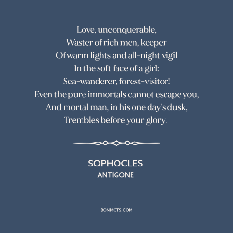 A quote by Sophocles about power of love: “Love, unconquerable, Waster of rich men, keeper Of warm lights and all-night…”