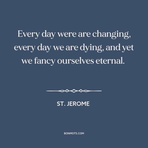 A quote by St. Jerome about the only constant is change: “Every day were are changing, every day we are dying, and yet we…”