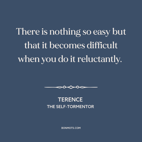 A quote by Terence about reluctance and hesitation: “There is nothing so easy but that it becomes difficult when you do it…”
