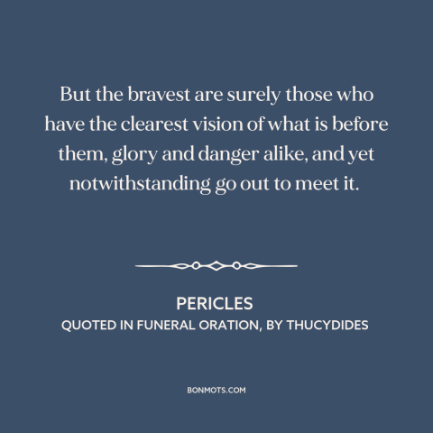 A quote by Pericles about bravery: “But the bravest are surely those who have the clearest vision of what is…”