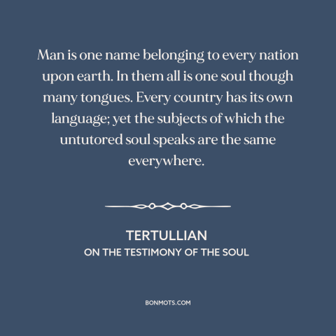 A quote by Tertullian about interconnectedness of all people: “Man is one name belonging to every nation upon earth. In…”