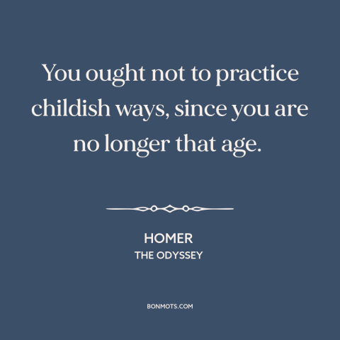 A quote by Homer about childishness: “You ought not to practice childish ways, since you are no longer that age.”