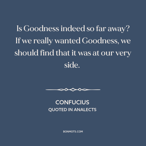 A quote by Confucius about personal growth: “Is Goodness indeed so far away? If we really wanted Goodness, we should find…”