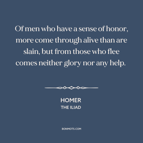 A quote by Homer about cowardice: “Of men who have a sense of honor, more come through alive than are slain, but from those…”