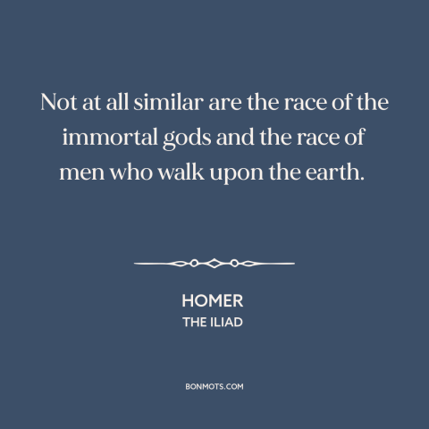 A quote by Homer about god and man: “Not at all similar are the race of the immortal gods and the race of men who…”
