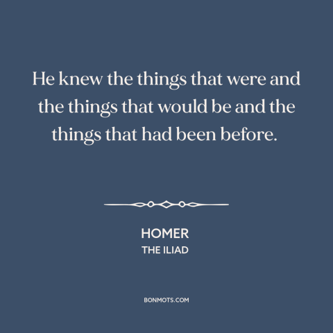 A quote by Homer about past and future: “He knew the things that were and the things that would be and the things…”