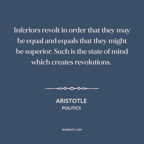 A quote by Aristotle about causes of revolution: “Inferiors revolt in order that they may be equal and equals that they…”