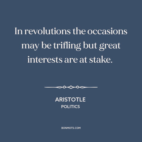 A quote by Aristotle about causes of revolution: “In revolutions the occasions may be trifling but great interests are…”