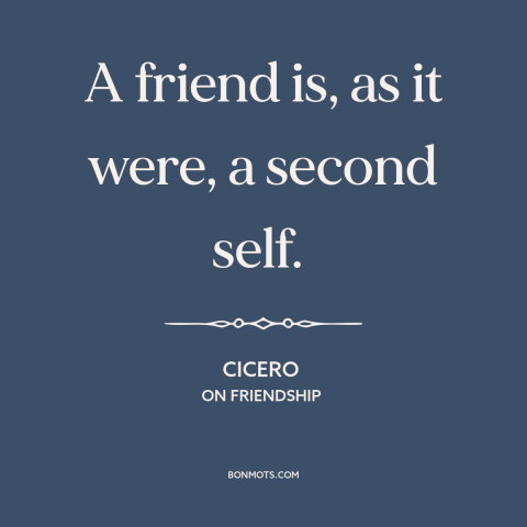 A quote by Cicero about friendship: “A friend is, as it were, a second self.”