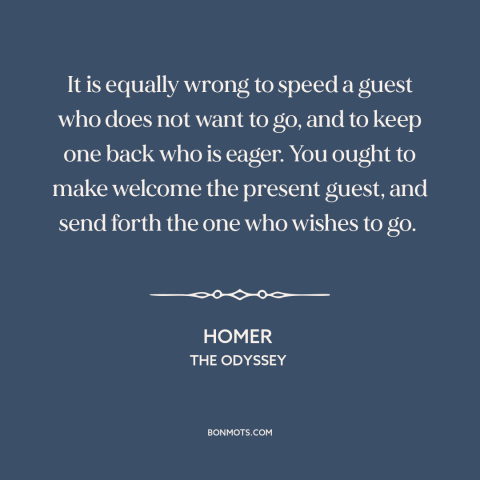 A quote by Homer about hospitality: “It is equally wrong to speed a guest who does not want to go, and to keep…”