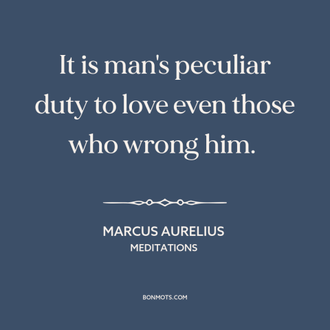 A quote by Marcus Aurelius about loving one's enemies: “It is man's peculiar duty to love even those who wrong him.”