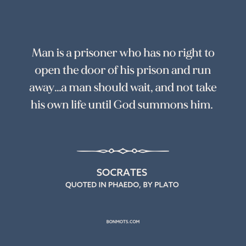 A quote by Socrates about suicide: “Man is a prisoner who has no right to open the door of his prison and run…”