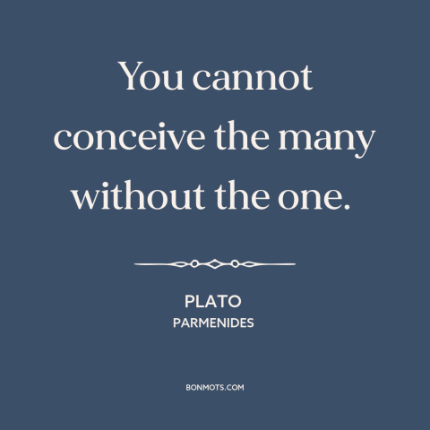 A quote by Plato about monism: “You cannot conceive the many without the one.”