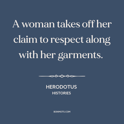 A quote by Herodotus about slut shaming: “A woman takes off her claim to respect along with her garments.”