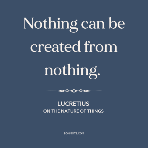 A quote by Lucretius about creation: “Nothing can be created from nothing.”