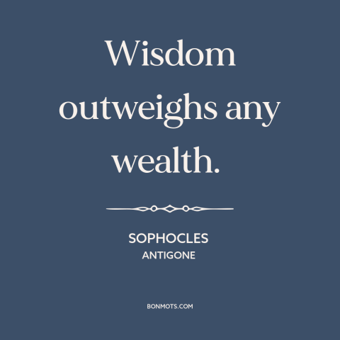 A quote by Sophocles about wisdom: “Wisdom outweighs any wealth.”