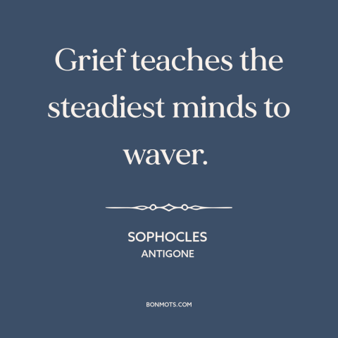 A quote by Sophocles about effects of grief: “Grief teaches the steadiest minds to waver.”