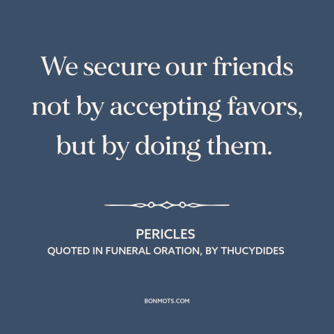 A quote by Pericles about allies: “We secure our friends not by accepting favors, but by doing them.”