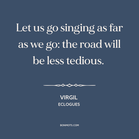 A quote by Virgil about positive attitude: “Let us go singing as far as we go: the road will be less tedious.”