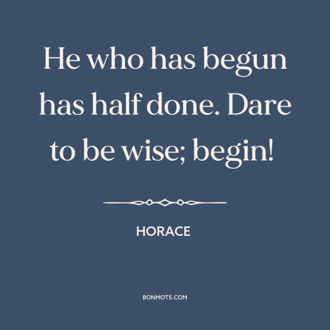 A quote by Horace about getting started: “He who has begun has half done. Dare to be wise; begin!”