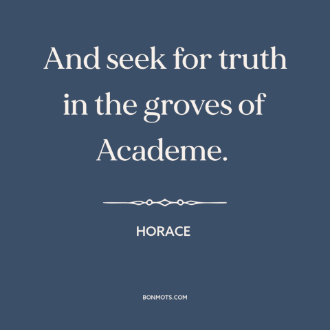 A quote by Horace about seeking the truth: “And seek for truth in the groves of Academe.”