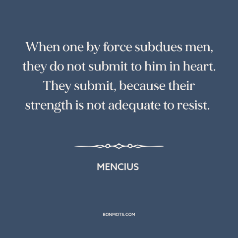 A quote by Mencius about use of force: “When one by force subdues men, they do not submit to him in heart. They…”