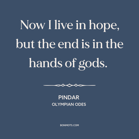 A quote by Pindar about god is in control: “Now I live in hope, but the end is in the hands of gods.”