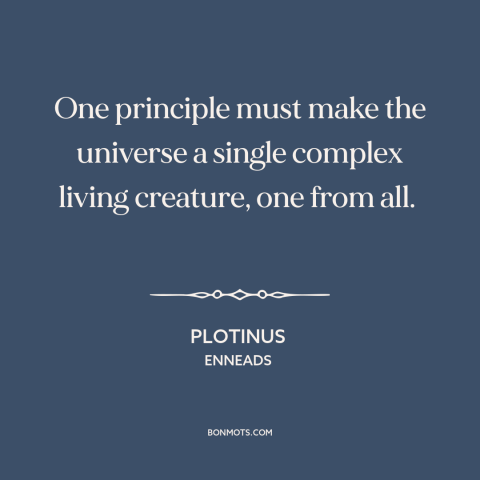 A quote by Plotinus about monism: “One principle must make the universe a single complex living creature, one from all.”