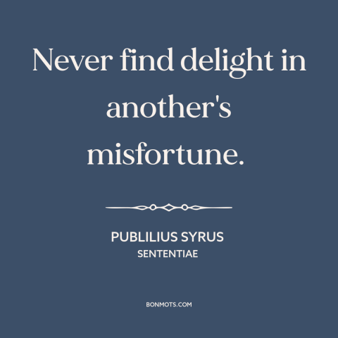 A quote by Publilius Syrus about misfortunes of others: “Never find delight in another's misfortune.”