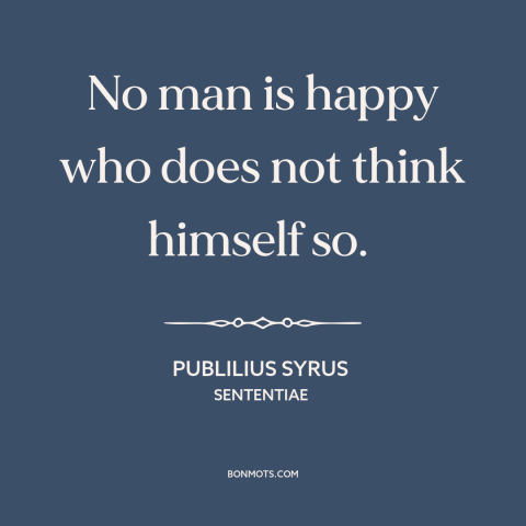 A quote by Publilius Syrus about power of thought: “No man is happy who does not think himself so.”