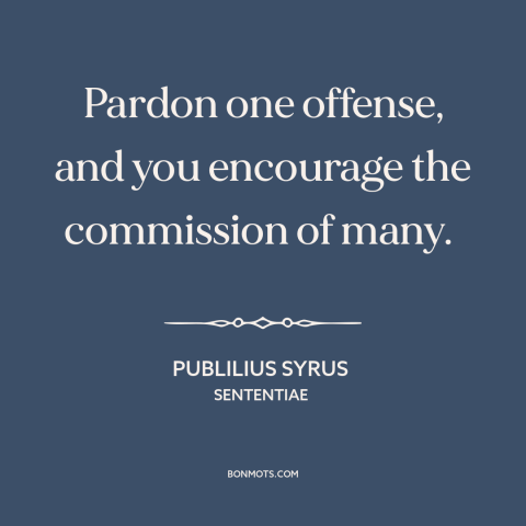 A quote by Publilius Syrus about theory of punishment: “Pardon one offense, and you encourage the commission of many.”