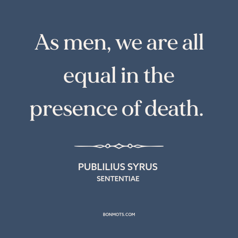 A quote by Publilius Syrus about death as equalizer: “As men, we are all equal in the presence of death.”