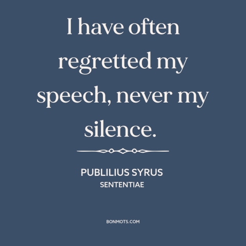 A quote by Publilius Syrus about silence is golden: “I have often regretted my speech, never my silence.”