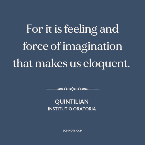 A quote by Quintilian about eloquence: “For it is feeling and force of imagination that makes us eloquent.”