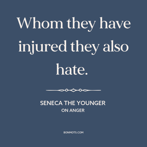 A quote by Seneca the Younger about hate: “Whom they have injured they also hate.”