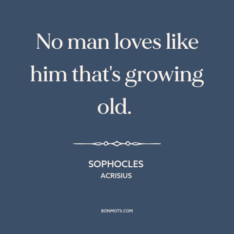 A quote by Sophocles about aging: “No man loves like him that's growing old.”